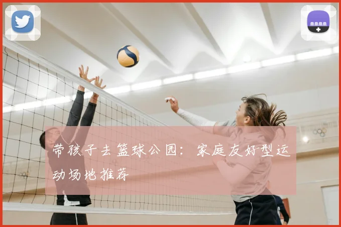 带孩子去篮球公园：家庭友好型运动场地推荐