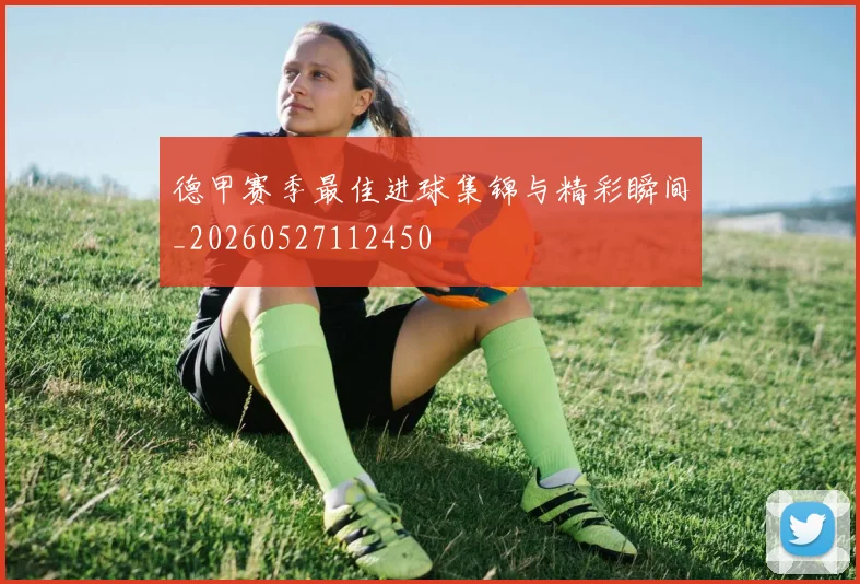 德甲赛季最佳进球集锦与精彩瞬间_20260527112450