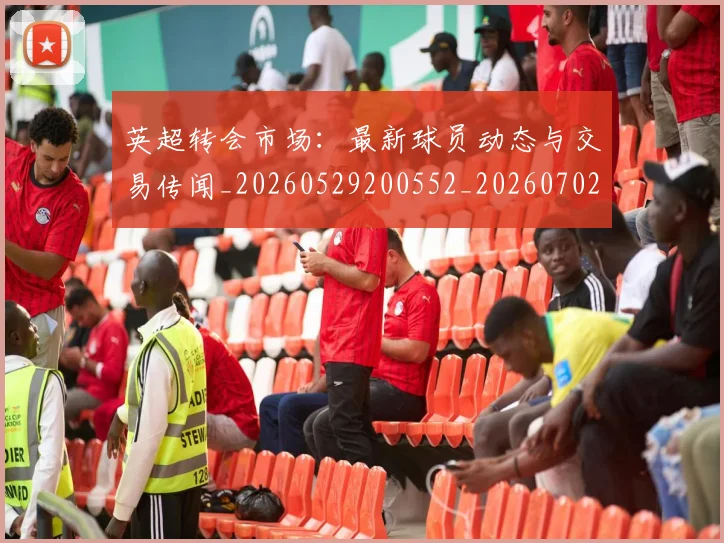 英超转会市场:最新球员动态与交易传闻_20260529200552_20260702174925