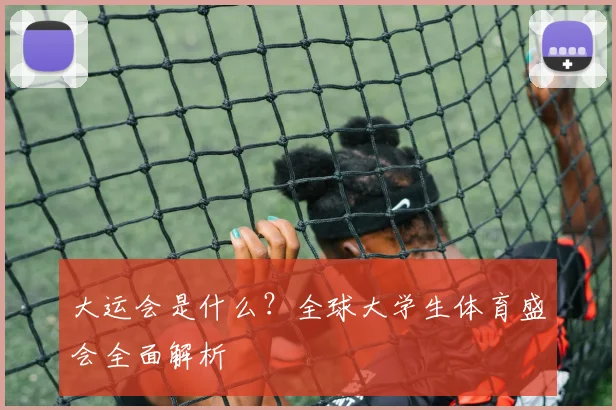 大运会是什么?全球大学生体育盛会全面解析