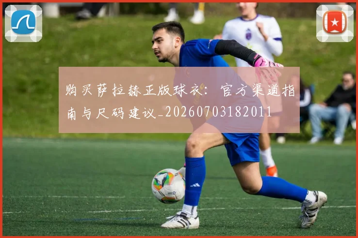 购买萨拉赫正版球衣：官方渠道指南与尺码建议_20260703182011