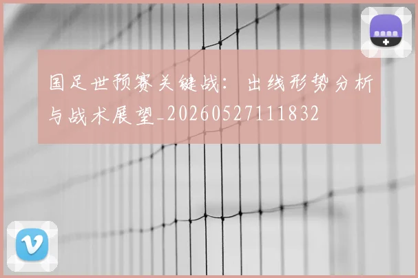 国足世预赛关键战：出线形势分析与战术展望_20260527111832