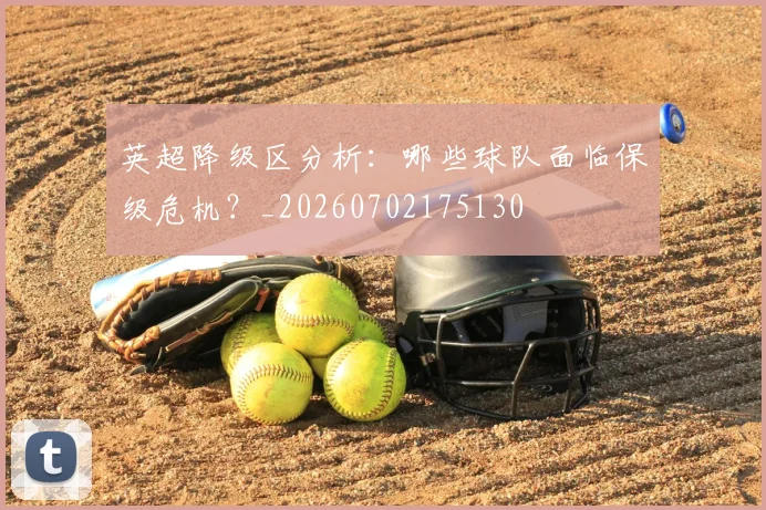 英超降级区分析:哪些球队面临保级危机?_20260702175130