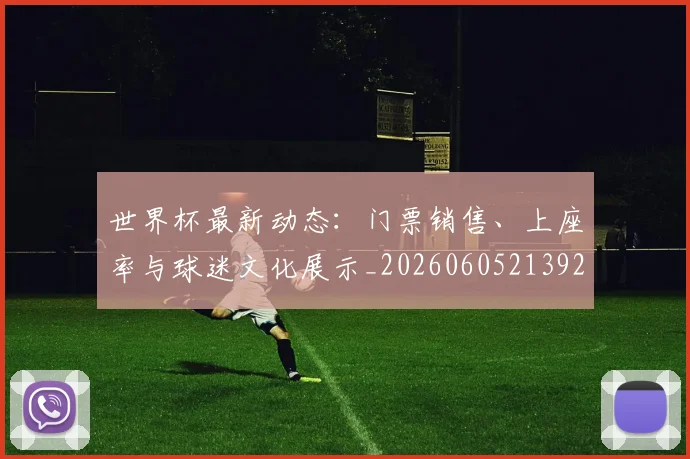 世界杯最新动态：门票销售、上座率与球迷文化展示_20260605213927