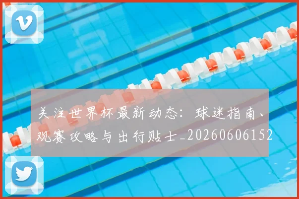 关注世界杯最新动态:球迷指南、观赛攻略与出行贴士_20260606152818