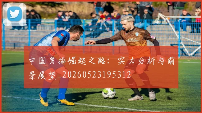 中国男排崛起之路：实力分析与前景展望_20260523195312