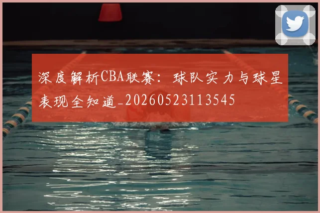 深度解析CBA联赛：球队实力与球星表现全知道_20260523113545