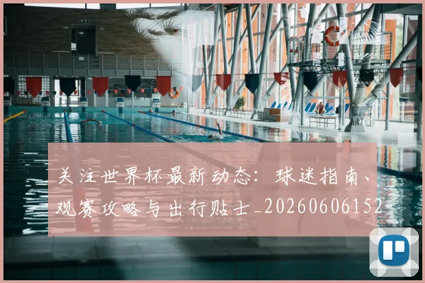 关注世界杯最新动态：球迷指南、观赛攻略与出行贴士_20260606152818