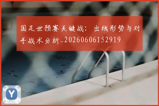 国足世预赛关键战：出线形势与对手战术分析_20260606152919
