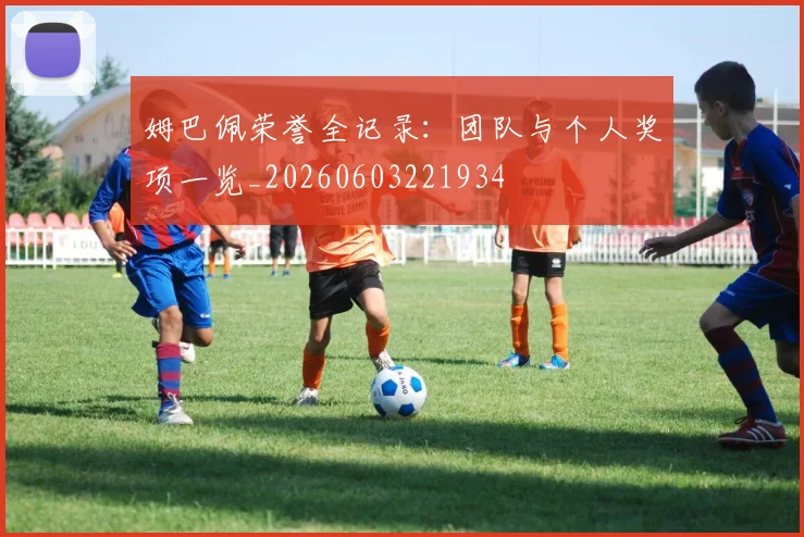 姆巴佩荣誉全记录:团队与个人奖项一览_20260603221934