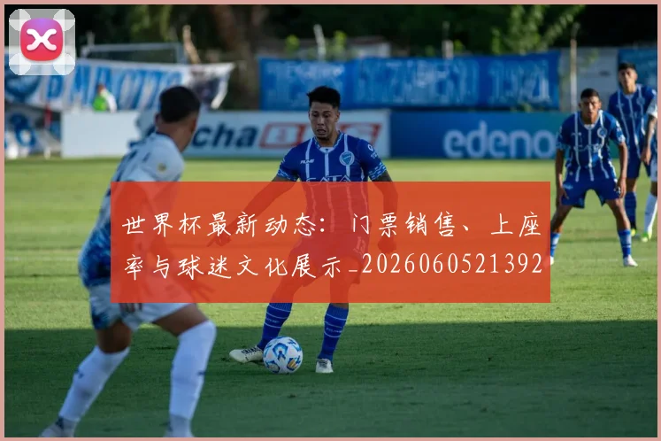 世界杯最新动态:门票销售、上座率与球迷文化展示_20260605213927