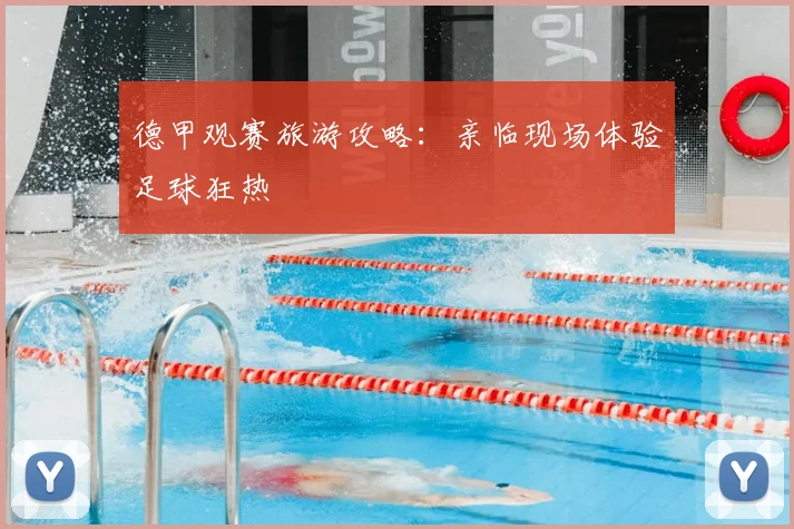 德甲观赛旅游攻略:亲临现场体验足球狂热