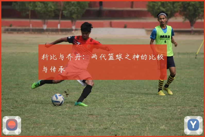 科比与乔丹:两代篮球之神的比较与传承