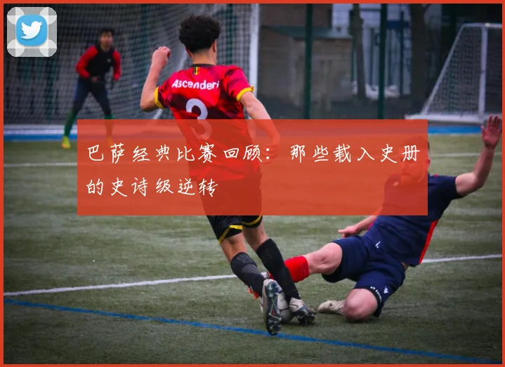 巴萨经典比赛回顾:那些载入史册的史诗级逆转