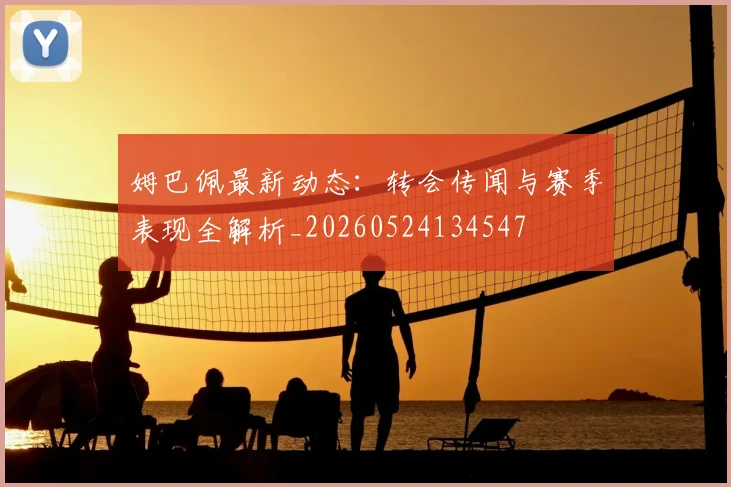 姆巴佩最新动态：转会传闻与赛季表现全解析_20260524134547