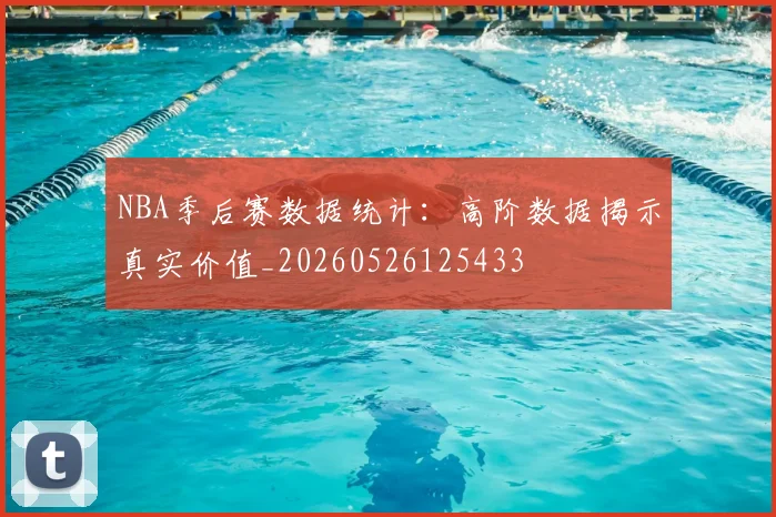 NBA季后赛数据统计：高阶数据揭示真实价值_20260526125433