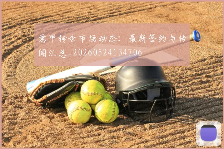 意甲转会市场动态：最新签约与传闻汇总_20260524134706