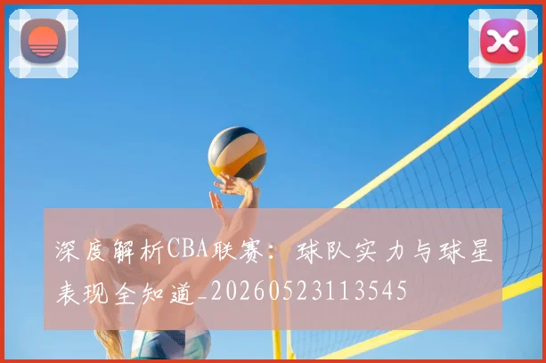 深度解析CBA联赛:球队实力与球星表现全知道_20260523113545
